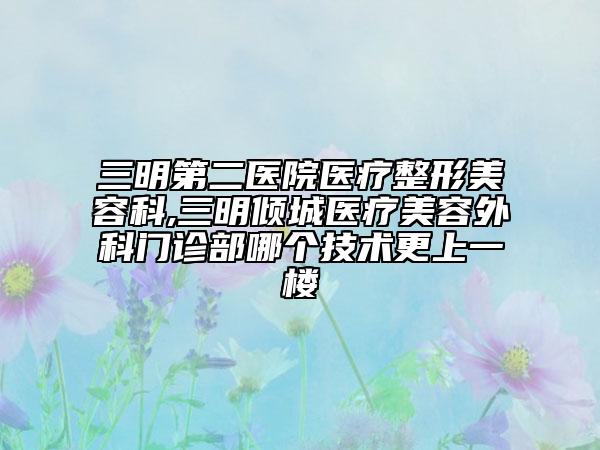 三明第二醫(yī)院醫(yī)療整形美容科,三明傾城醫(yī)療美容外科門(mén)診部哪個(gè)技術(shù)更上一樓