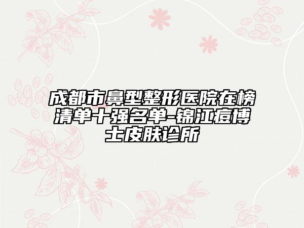 成都市鼻型整形醫(yī)院在榜清單十強(qiáng)名單-錦江痘博士皮膚診所