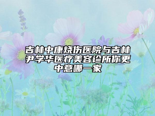 吉林中康燒傷醫(yī)院與吉林尹學(xué)華醫(yī)療美容診所你更中意哪一家