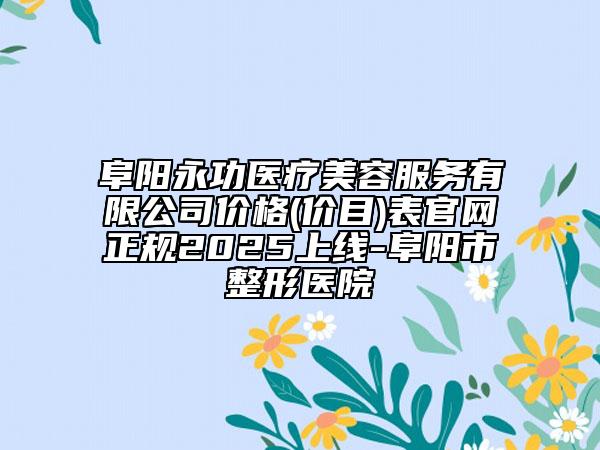 阜陽永功醫(yī)療美容服務(wù)有限公司價(jià)格(價(jià)目)表官網(wǎng)正規(guī)2025上線-阜陽市整形醫(yī)院