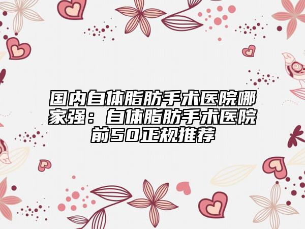 國內(nèi)自體脂肪手術(shù)醫(yī)院哪家強：自體脂肪手術(shù)醫(yī)院前50正規(guī)推薦