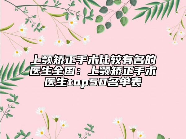 上顎矯正手術(shù)比較有名的醫(yī)生全國(guó)：上顎矯正手術(shù)醫(yī)生top50名單表