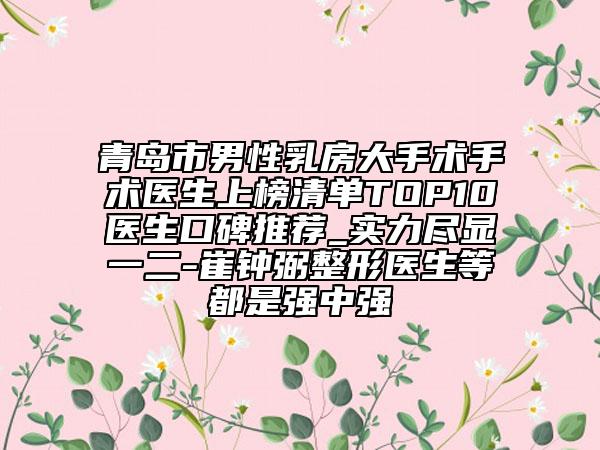 青島市男性乳房大手術(shù)手術(shù)醫(yī)生上榜清單TOP10醫(yī)生口碑推薦_實(shí)力盡顯一二-崔鐘弼整形醫(yī)生等都是強(qiáng)中強(qiáng)