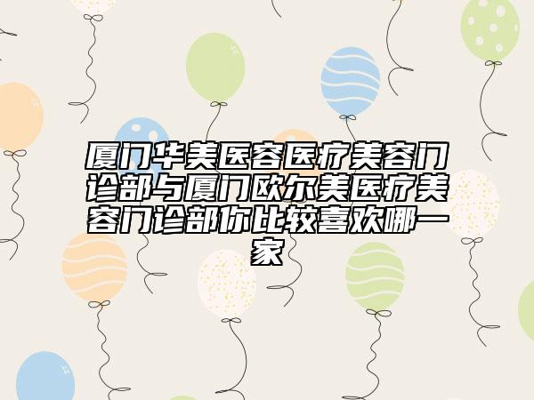 廈門華美醫(yī)容醫(yī)療美容門診部與廈門歐爾美醫(yī)療美容門診部你比較喜歡哪一家