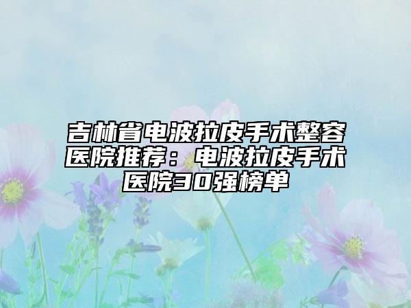 吉林省電波拉皮手術(shù)整容醫(yī)院推薦：電波拉皮手術(shù)醫(yī)院30強(qiáng)榜單