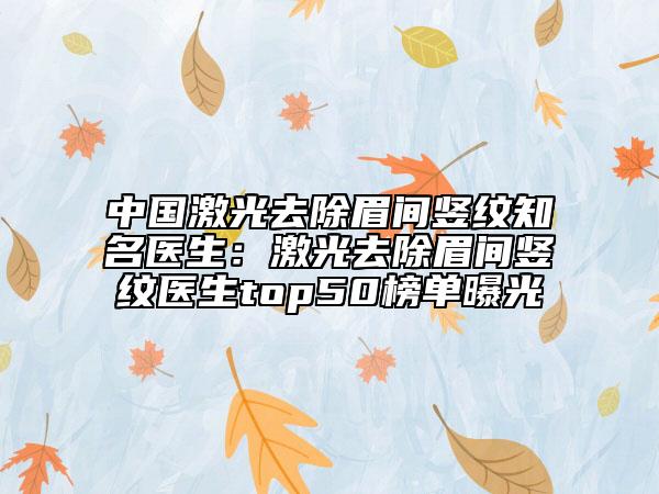 中國(guó)激光去除眉間豎紋知名醫(yī)生：激光去除眉間豎紋醫(yī)生top50榜單曝光