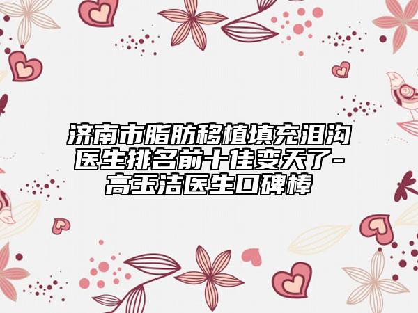 濟(jì)南市脂肪移植填充淚溝醫(yī)生排名前十佳變天了-高玉潔醫(yī)生口碑棒