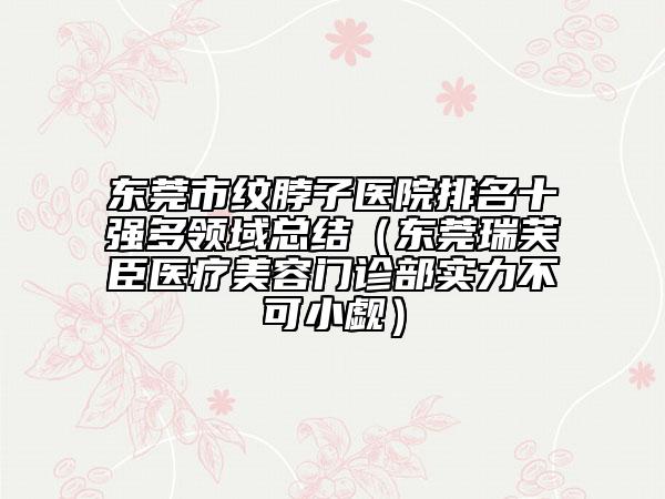 東莞市紋脖子醫(yī)院排名十強(qiáng)多領(lǐng)域總結(jié)（東莞瑞芙臣醫(yī)療美容門(mén)診部實(shí)力不可小覷）