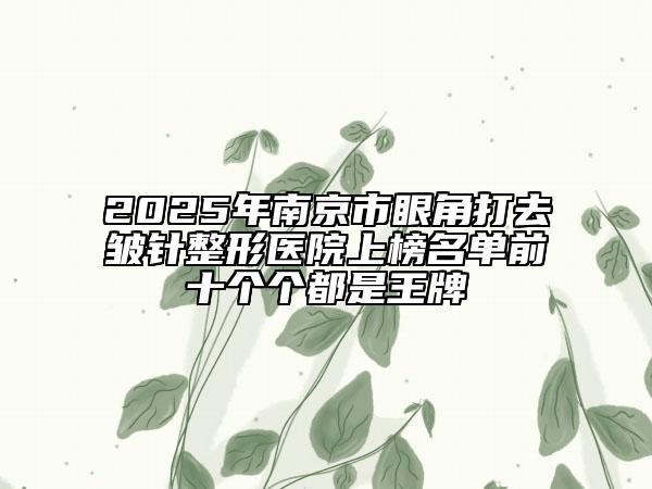 2025年南京市眼角打去皺針整形醫(yī)院上榜名單前十個個都是王牌