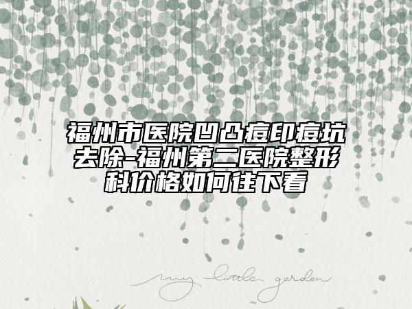 福州市醫(yī)院凹凸痘印痘坑去除-福州第二醫(yī)院整形科價格如何往下看