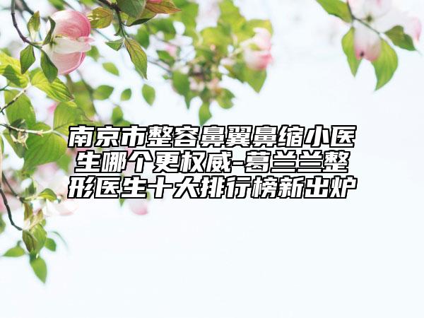 南京市整容鼻翼鼻縮小醫(yī)生哪個(gè)更權(quán)威-葛蘭蘭整形醫(yī)生十大排行榜新出爐