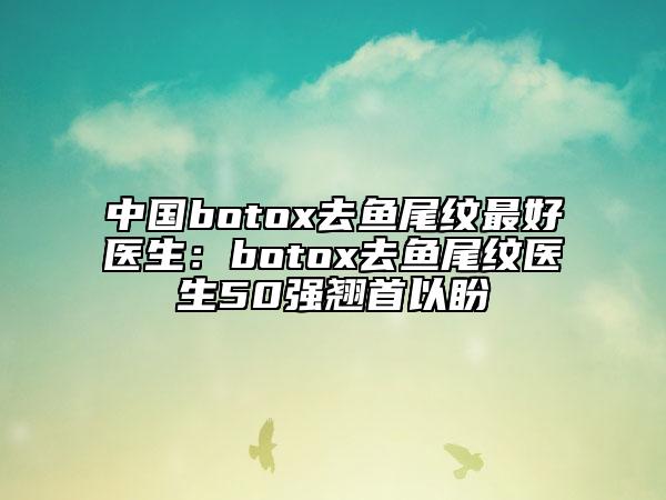 中國(guó)botox去魚尾紋最好醫(yī)生：botox去魚尾紋醫(yī)生50強(qiáng)翹首以盼