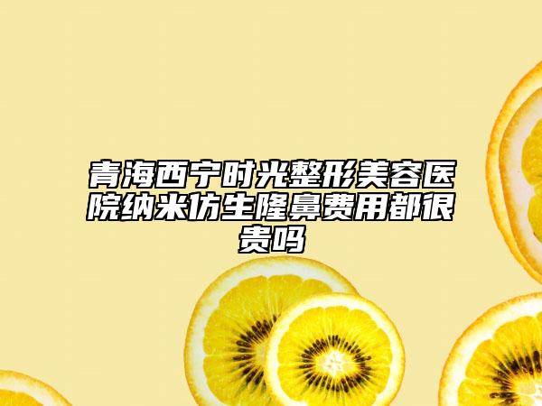 青海西寧時(shí)光整形美容醫(yī)院納米仿生隆鼻費(fèi)用都很貴嗎