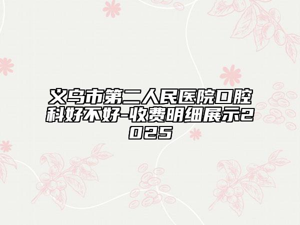 義烏市第二人民醫(yī)院口腔科好不好-收費(fèi)明細(xì)展示2025