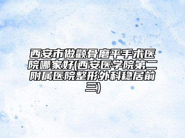 西安市做顴骨磨平手術(shù)醫(yī)院哪家好(西安醫(yī)學(xué)院第二附屬醫(yī)院整形外科穩(wěn)居前三)