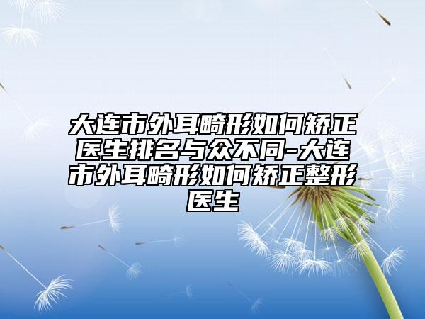 大連市外耳畸形如何矯正醫(yī)生排名與眾不同-大連市外耳畸形如何矯正整形醫(yī)生