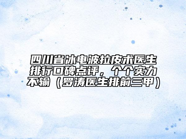 四川省冰電波拉皮術(shù)醫(yī)生排行口碑點評，個個實力不輸（羅濤醫(yī)生排前三甲）