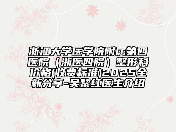 浙江大學(xué)醫(yī)學(xué)院附屬第四醫(yī)院（浙醫(yī)四院）整形科價格(收費標(biāo)準)2025全新分享-吳黎紅醫(yī)生介紹