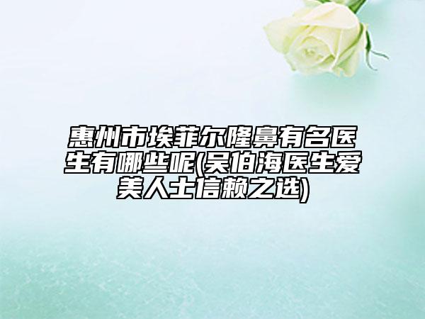 惠州市埃菲爾隆鼻有名醫(yī)生有哪些呢(吳伯海醫(yī)生愛美人士信賴之選)