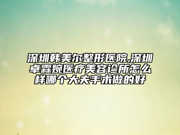 深圳韓美爾整形醫(yī)院,深圳卓霖婉醫(yī)療美容診所怎么樣哪個大夫手術(shù)做的好