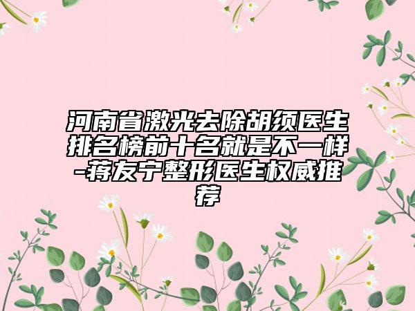 河南省激光去除胡須醫(yī)生排名榜前十名就是不一樣-蔣友寧整形醫(yī)生權(quán)威推薦