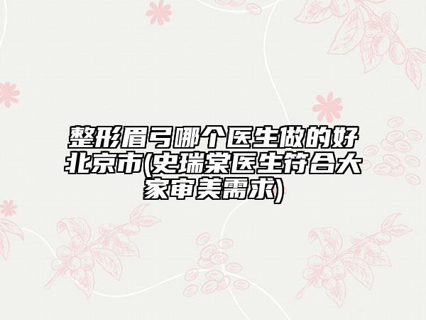 整形眉弓哪個(gè)醫(yī)生做的好北京市(史瑞棠醫(yī)生符合大家審美需求)