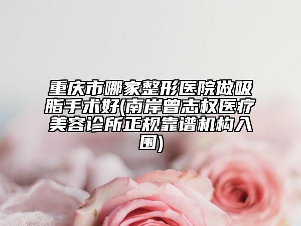 重慶市哪家整形醫(yī)院做吸脂手術(shù)好(南岸曾志權(quán)醫(yī)療美容診所正規(guī)靠譜機構(gòu)入圍)