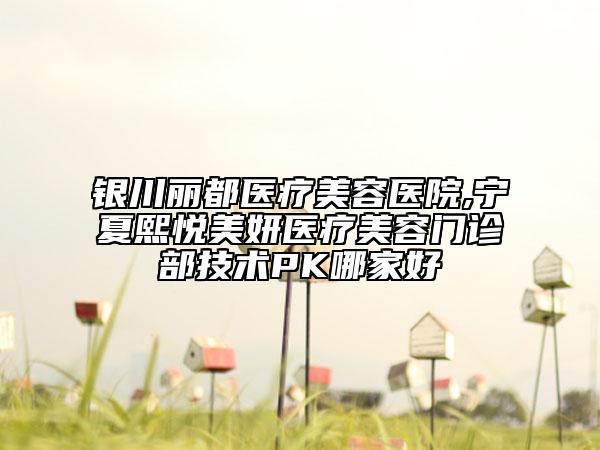 銀川麗都醫(yī)療美容醫(yī)院,寧夏熙悅美妍醫(yī)療美容門診部技術(shù)PK哪家好