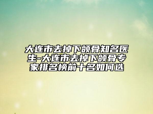 大連市去掉下頜骨知名醫(yī)生-大連市去掉下頜骨專家排名榜前十名如何選