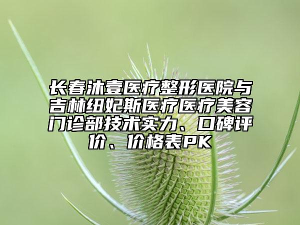 長(zhǎng)春沐壹醫(yī)療整形醫(yī)院與吉林紐妃斯醫(yī)療醫(yī)療美容門(mén)診部技術(shù)實(shí)力、口碑評(píng)價(jià)、價(jià)格表PK
