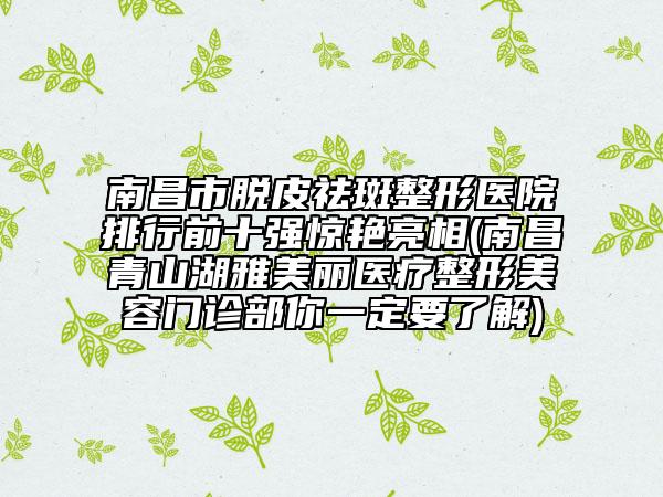 南昌市脫皮祛斑整形醫(yī)院排行前十強(qiáng)驚艷亮相(南昌青山湖雅美麗醫(yī)療整形美容門診部你一定要了解)