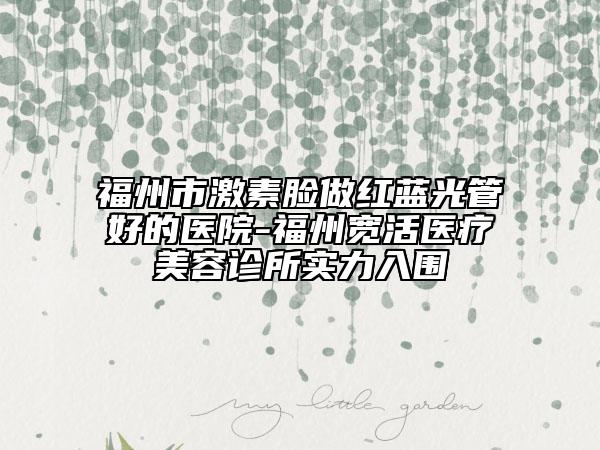 福州市激素臉做紅藍(lán)光管好的醫(yī)院-福州寬活醫(yī)療美容診所實(shí)力入圍