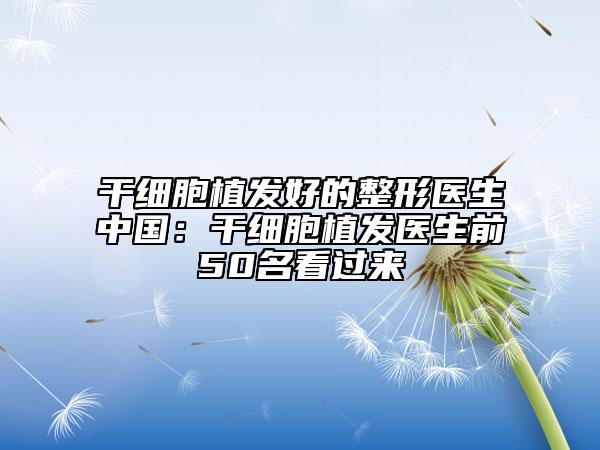 干細胞植發(fā)好的整形醫(yī)生中國：干細胞植發(fā)醫(yī)生前50名看過來