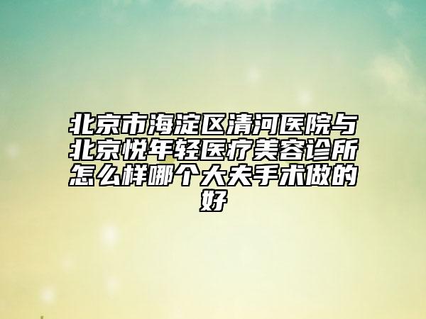 北京市海淀區(qū)清河醫(yī)院與北京悅年輕醫(yī)療美容診所怎么樣哪個(gè)大夫手術(shù)做的好