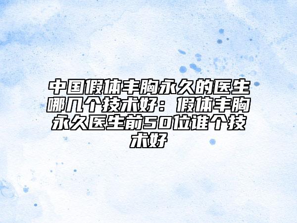 中國假體豐胸永久的醫(yī)生哪幾個技術(shù)好：假體豐胸永久醫(yī)生前50位誰個技術(shù)好