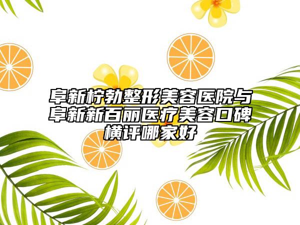 阜新檸勃整形美容醫(yī)院與阜新新百麗醫(yī)療美容口碑橫評(píng)哪家好