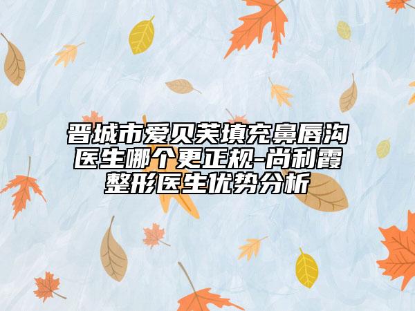晉城市愛貝芙填充鼻唇溝醫(yī)生哪個更正規(guī)-尚利霞整形醫(yī)生優(yōu)勢分析