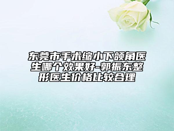 東莞市手術(shù)縮小下頜角醫(yī)生哪個效果好-郭振東整形醫(yī)生價格比較合理