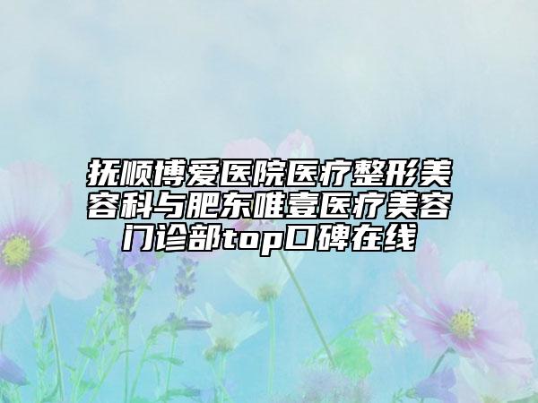 撫順博愛醫(yī)院醫(yī)療整形美容科與肥東唯壹醫(yī)療美容門診部top口碑在線