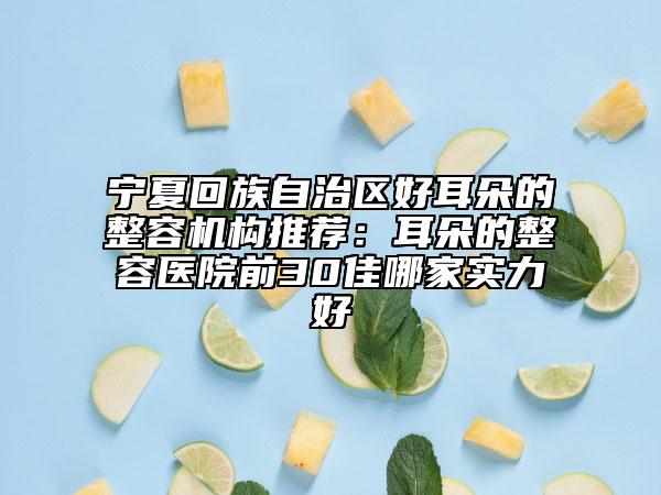 寧夏回族自治區(qū)好耳朵的整容機(jī)構(gòu)推薦：耳朵的整容醫(yī)院前30佳哪家實(shí)力好