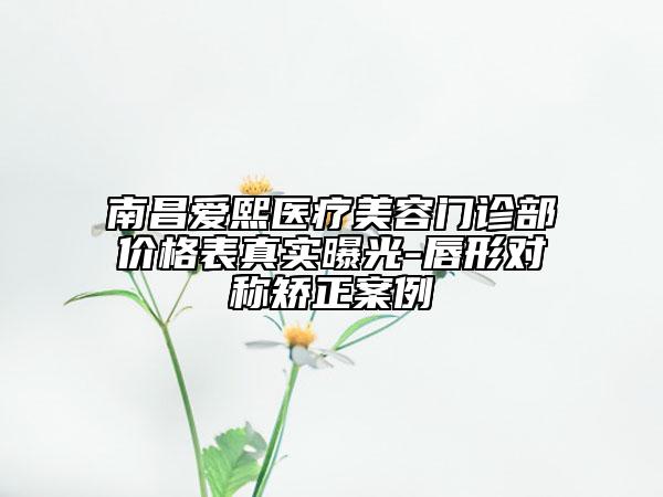 南昌愛熙醫(yī)療美容門診部價格表真實曝光-唇形對稱矯正案例