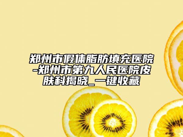 鄭州市假體脂肪填充醫(yī)院-鄭州市第九人民醫(yī)院皮膚科揭曉_一鍵收藏