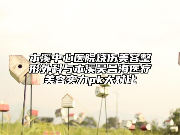 本溪中心醫(yī)院燒傷美容整形外科與本溪吳昌海醫(yī)療美容實力pk大對比
