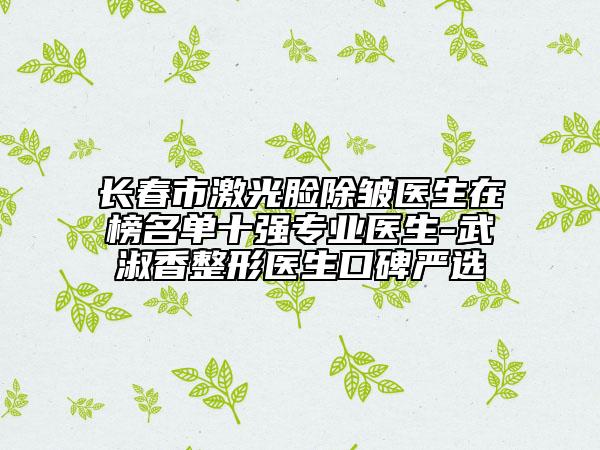 長春市激光臉除皺醫(yī)生在榜名單十強(qiáng)專業(yè)醫(yī)生-武淑香整形醫(yī)生口碑嚴(yán)選