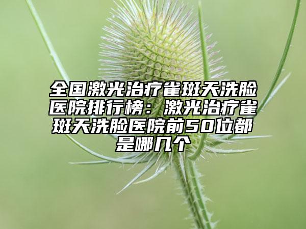 全國激光治療雀斑天洗臉醫(yī)院排行榜：激光治療雀斑天洗臉醫(yī)院前50位都是哪幾個