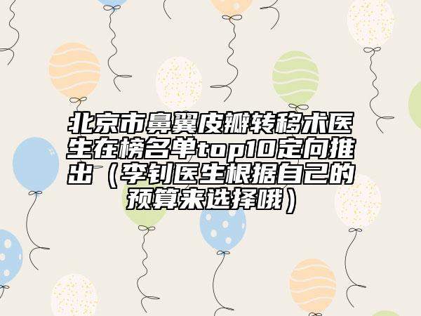 北京市鼻翼皮瓣轉(zhuǎn)移術(shù)醫(yī)生在榜名單top10定向推出（李釗醫(yī)生根據(jù)自己的預(yù)算來選擇哦）