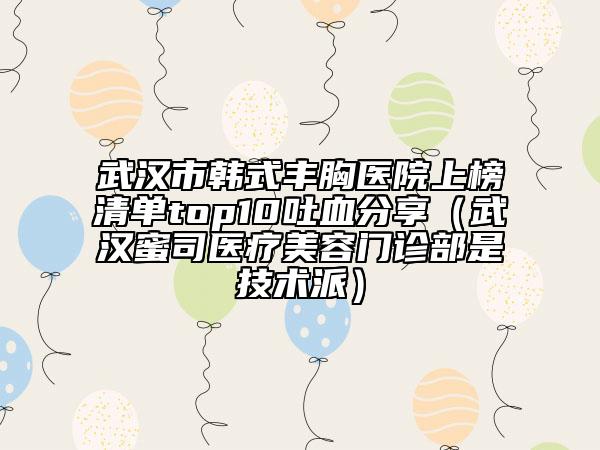 武漢市韓式豐胸醫(yī)院上榜清單top10吐血分享（武漢蜜司醫(yī)療美容門診部是技術(shù)派）