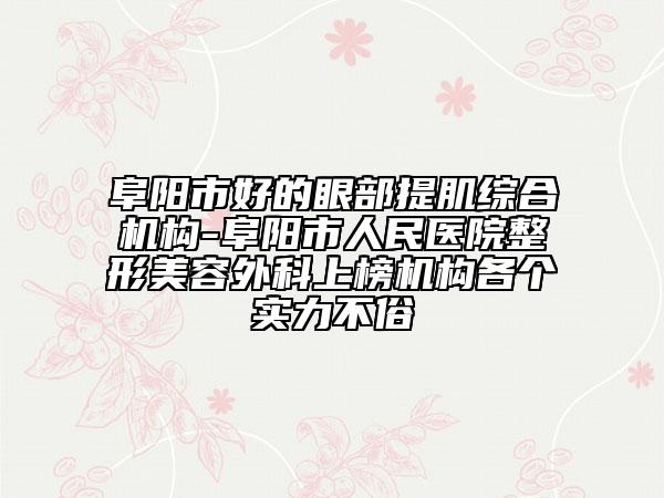 阜陽市好的眼部提肌綜合機(jī)構(gòu)-阜陽市人民醫(yī)院整形美容外科上榜機(jī)構(gòu)各個(gè)實(shí)力不俗