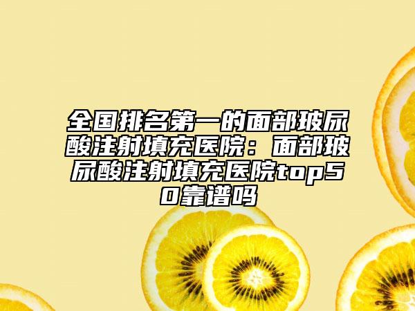 全國排名第一的面部玻尿酸注射填充醫(yī)院：面部玻尿酸注射填充醫(yī)院top50靠譜嗎