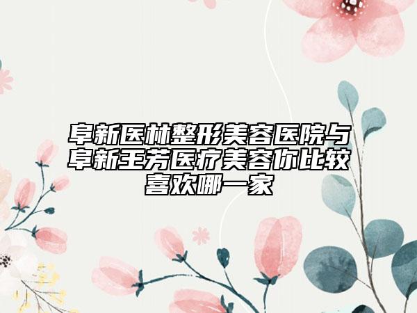 阜新醫(yī)林整形美容醫(yī)院與阜新王芳醫(yī)療美容你比較喜歡哪一家